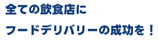 全ての飲食店にフードデリバリーの成功を！