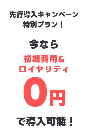 先行導入キャンペーン特別プラン！今なら初期費用＋ロイヤリティ0円で導入可能！